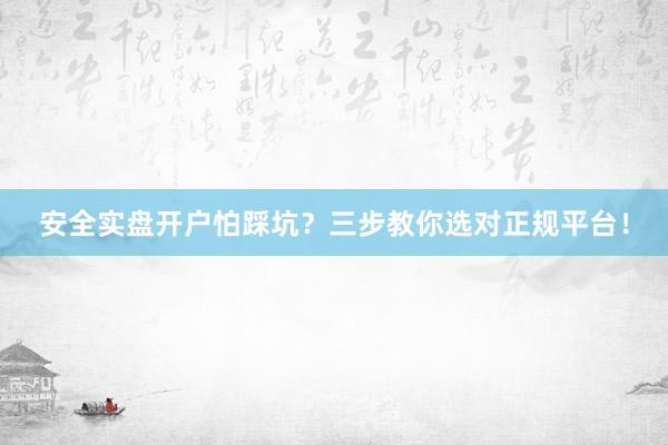 安全实盘开户怕踩坑？三步教你选对正规平台！