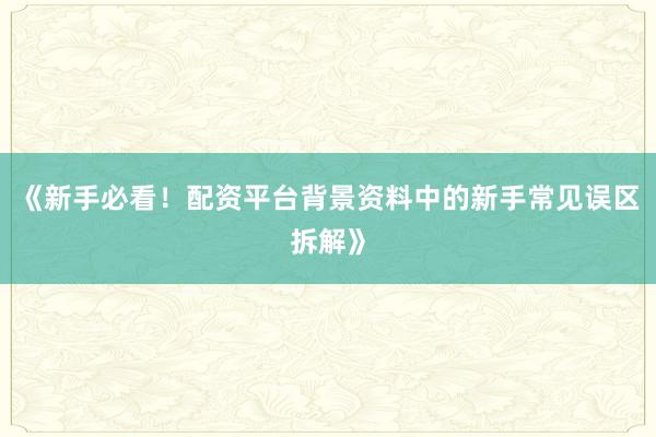 《新手必看！配资平台背景资料中的新手常见误区拆解》