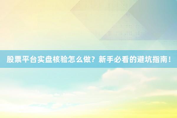 股票平台实盘核验怎么做？新手必看的避坑指南！