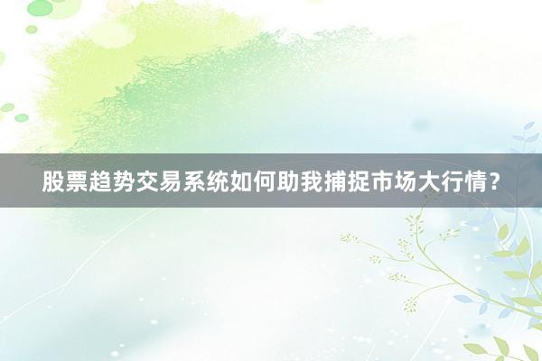股票趋势交易系统如何助我捕捉市场大行情？