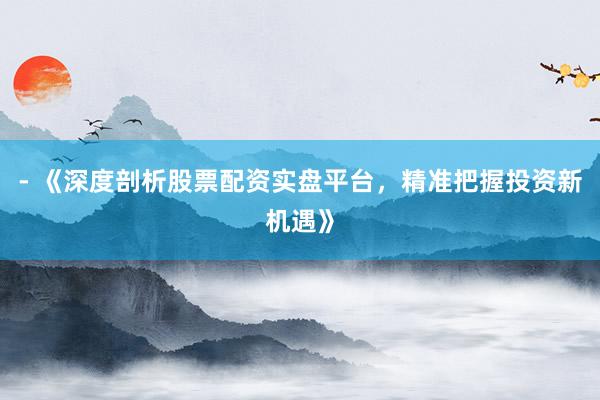 - 《深度剖析股票配资实盘平台，精准把握投资新机遇》