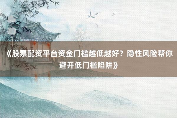 《股票配资平台资金门槛越低越好？隐性风险帮你避开低门槛陷阱》