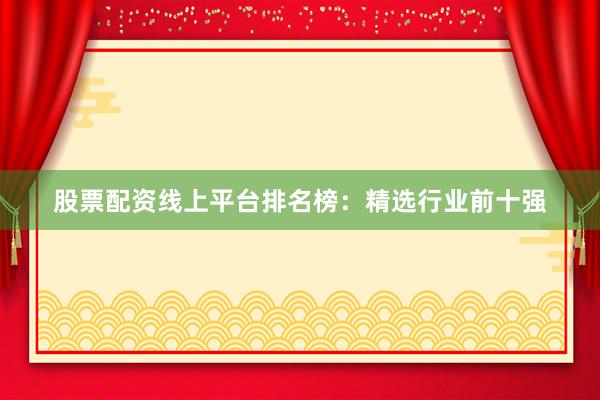 股票配资线上平台排名榜：精选行业前十强