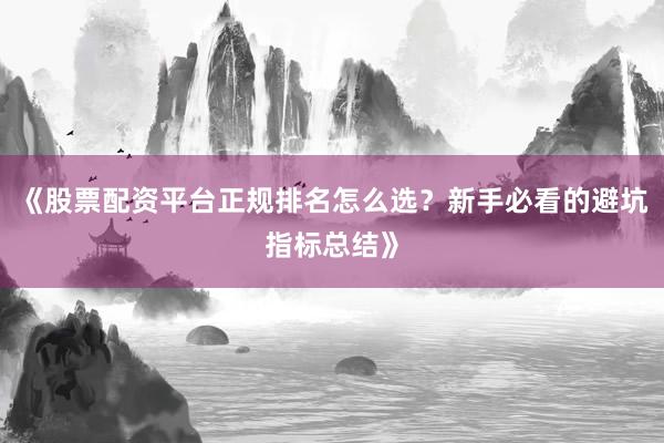 《股票配资平台正规排名怎么选？新手必看的避坑指标总结》