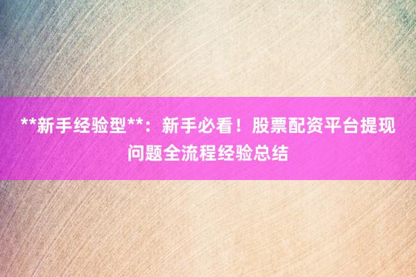 **新手经验型**：新手必看！股票配资平台提现问题全流程经验总结