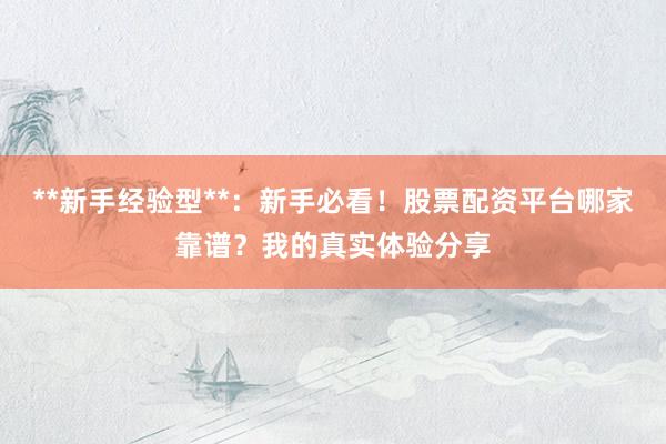 **新手经验型**：新手必看！股票配资平台哪家靠谱？我的真实体验分享