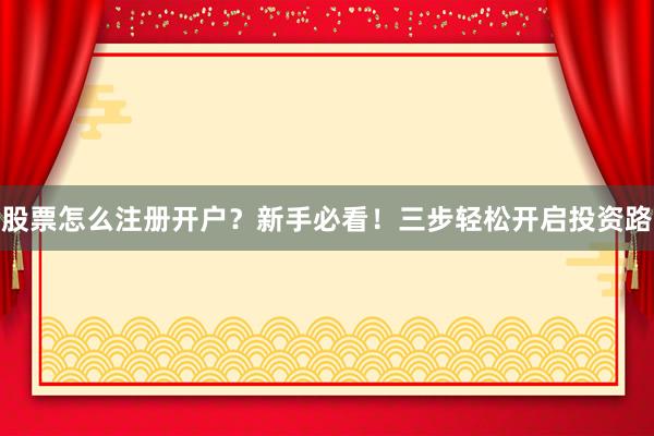 股票怎么注册开户？新手必看！三步轻松开启投资路