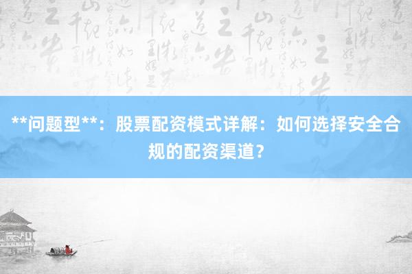 **问题型**：股票配资模式详解：如何选择安全合规的配资渠道？