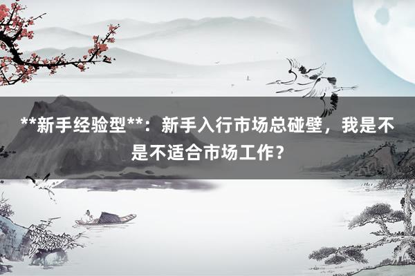 **新手经验型**：新手入行市场总碰壁，我是不是不适合市场工作？