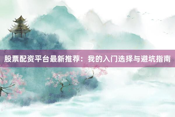 股票配资平台最新推荐：我的入门选择与避坑指南