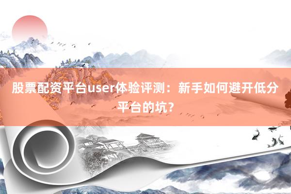 股票配资平台user体验评测：新手如何避开低分平台的坑？