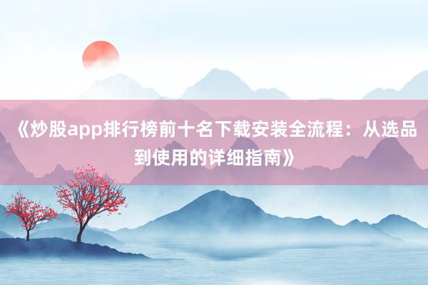 《炒股app排行榜前十名下载安装全流程：从选品到使用的详细指南》