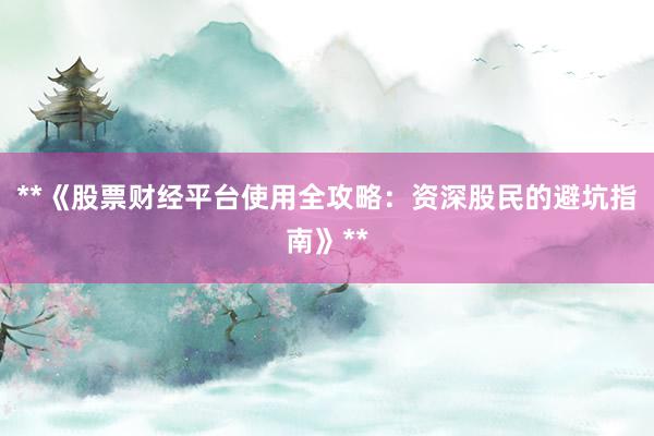 **《股票财经平台使用全攻略：资深股民的避坑指南》**