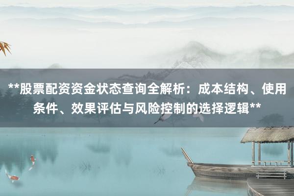 **股票配资资金状态查询全解析：成本结构、使用条件、效果评估与风险控制的选择逻辑**