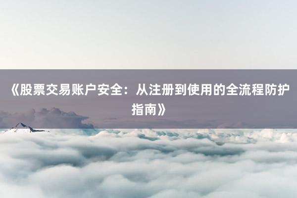 《股票交易账户安全：从注册到使用的全流程防护指南》