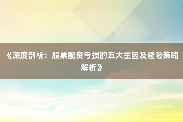 《深度剖析：股票配资亏损的五大主因及避险策略解析》
