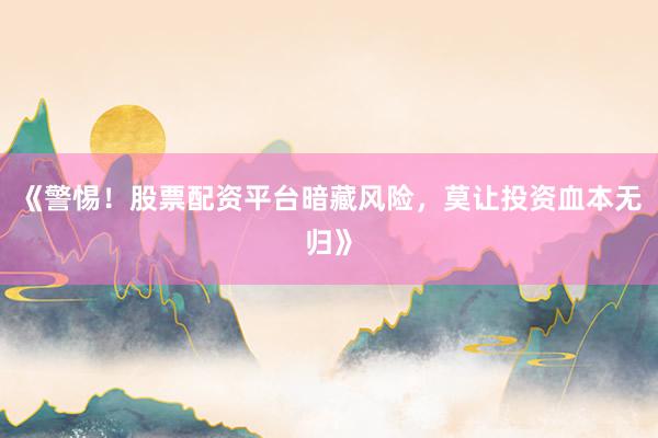 《警惕！股票配资平台暗藏风险，莫让投资血本无归》