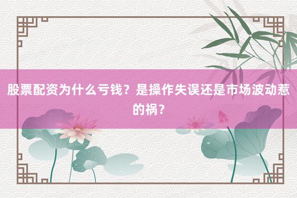 股票配资为什么亏钱？是操作失误还是市场波动惹的祸？