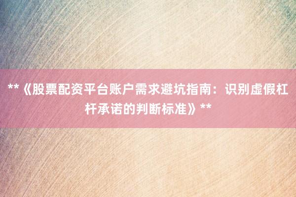 **《股票配资平台账户需求避坑指南：识别虚假杠杆承诺的判断标准》**