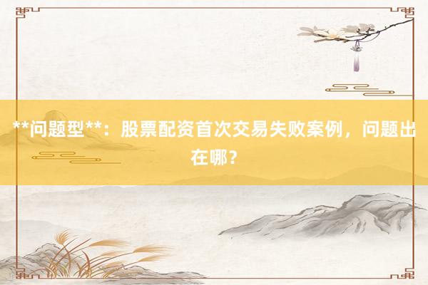 **问题型**：股票配资首次交易失败案例，问题出在哪？