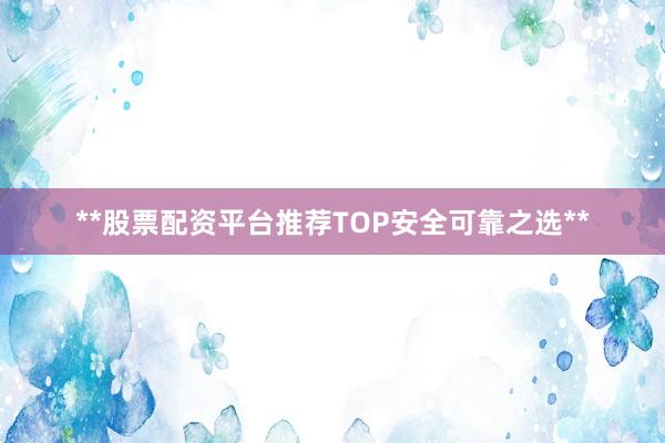 **股票配资平台推荐TOP安全可靠之选**
