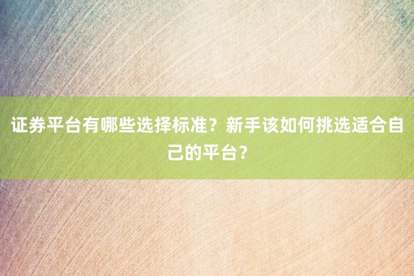 证券平台有哪些选择标准？新手该如何挑选适合自己的平台？
