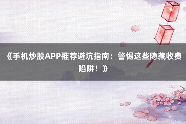 《手机炒股APP推荐避坑指南：警惕这些隐藏收费陷阱！》