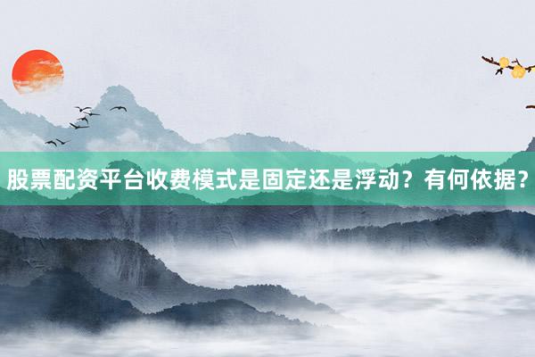 股票配资平台收费模式是固定还是浮动？有何依据？