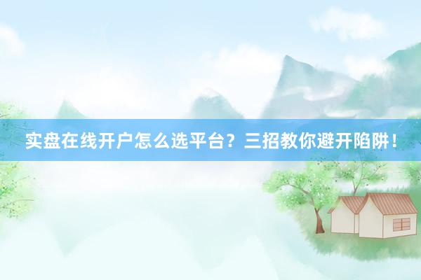 实盘在线开户怎么选平台？三招教你避开陷阱！