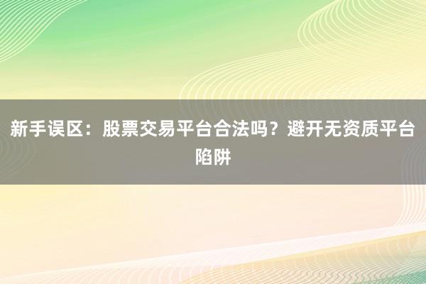 新手误区：股票交易平台合法吗？避开无资质平台陷阱