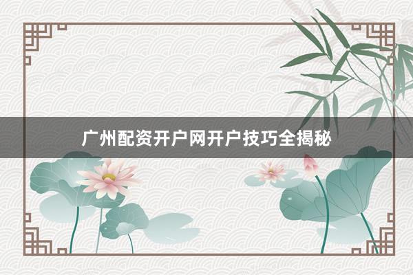 广州配资开户网开户技巧全揭秘