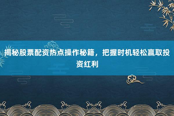 揭秘股票配资热点操作秘籍，把握时机轻松赢取投资红利