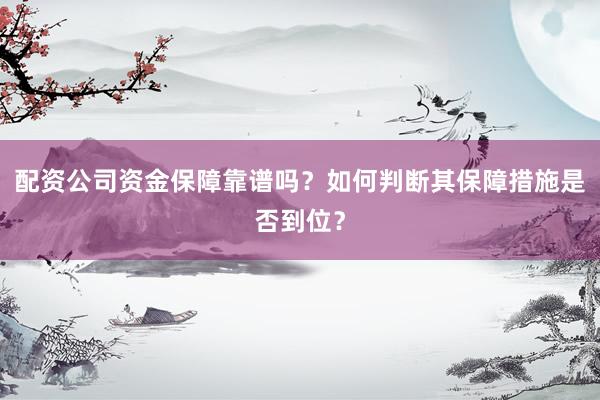 配资公司资金保障靠谱吗？如何判断其保障措施是否到位？