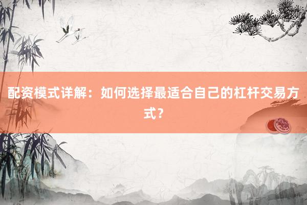 配资模式详解：如何选择最适合自己的杠杆交易方式？