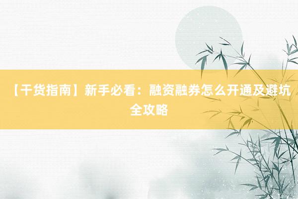 【干货指南】新手必看：融资融券怎么开通及避坑全攻略