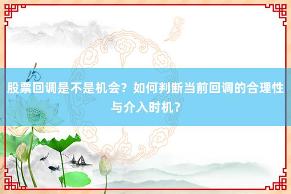 股票回调是不是机会？如何判断当前回调的合理性与介入时机？