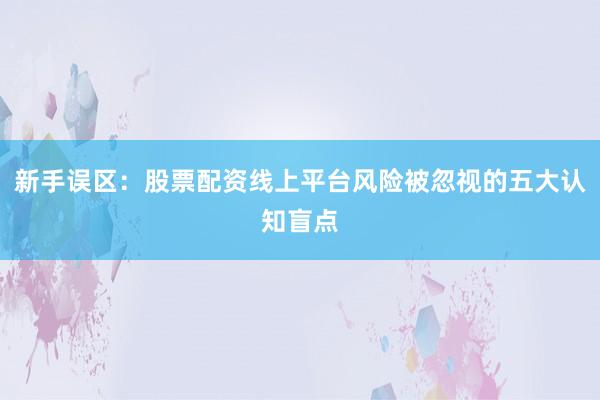 新手误区：股票配资线上平台风险被忽视的五大认知盲点