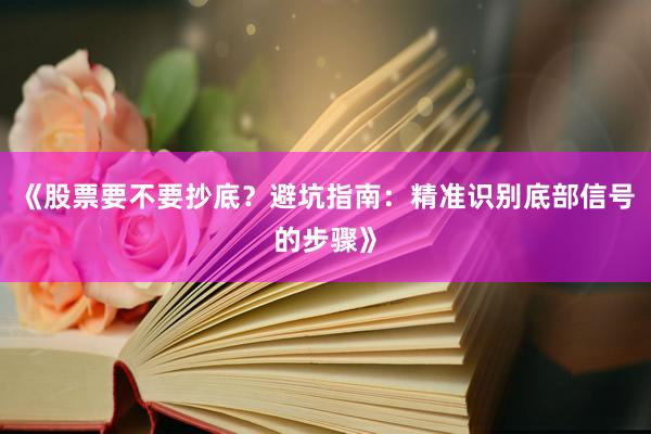 《股票要不要抄底？避坑指南：精准识别底部信号的步骤》