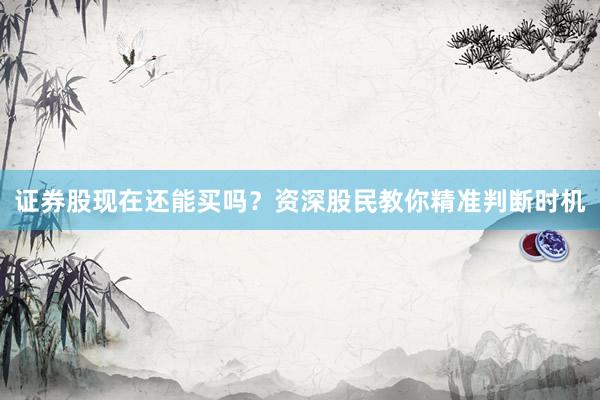证券股现在还能买吗？资深股民教你精准判断时机