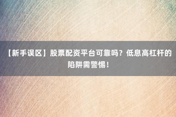 【新手误区】股票配资平台可靠吗？低息高杠杆的陷阱需警惕！
