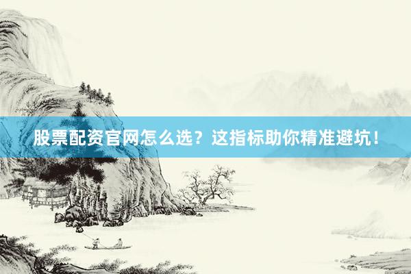 股票配资官网怎么选？这指标助你精准避坑！