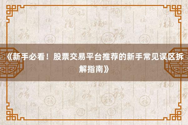 《新手必看！股票交易平台推荐的新手常见误区拆解指南》
