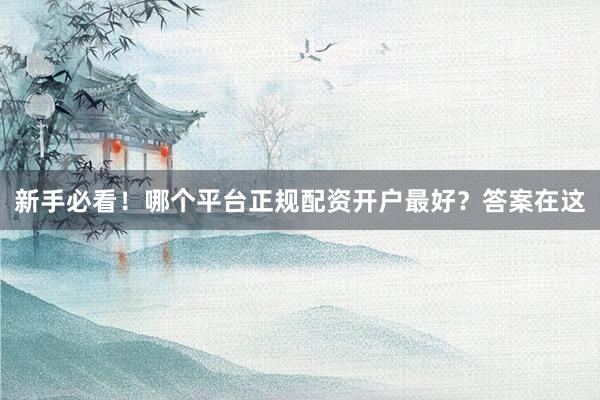 新手必看！哪个平台正规配资开户最好？答案在这