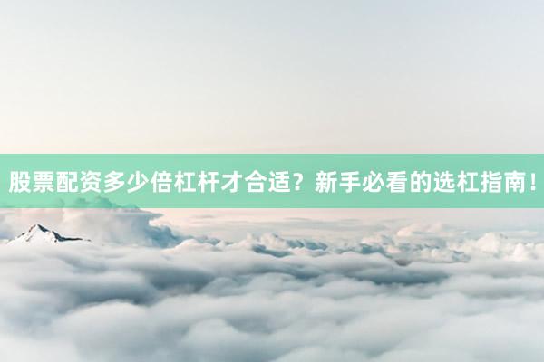 股票配资多少倍杠杆才合适？新手必看的选杠指南！