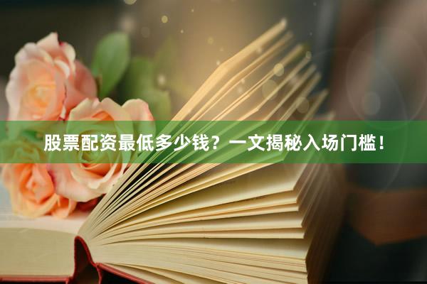 股票配资最低多少钱？一文揭秘入场门槛！