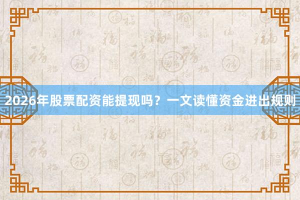2026年股票配资能提现吗？一文读懂资金进出规则