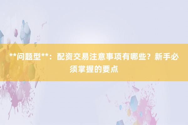 **问题型**：配资交易注意事项有哪些？新手必须掌握的要点