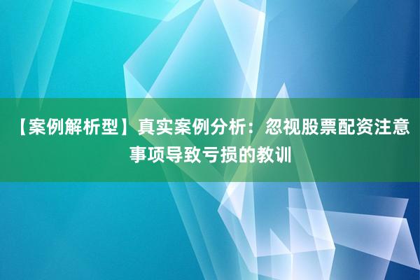 【案例解析型】真实案例分析：忽视股票配资注意事项导致亏损的教训