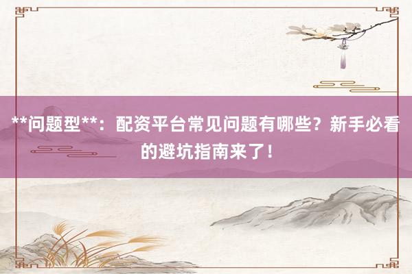 **问题型**：配资平台常见问题有哪些？新手必看的避坑指南来了！