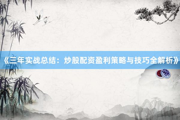 《三年实战总结：炒股配资盈利策略与技巧全解析》